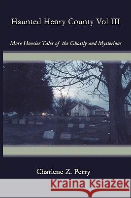 Haunted Henry County Vol III: More Hoosier Tales of the Ghostly and Mysterious Perry, Charlene Z. 9781438900902