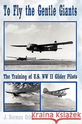 To Fly the Gentle Giants: The Training of U.S. WW II Glider Pilots Grim, J. Norman 9781438904832