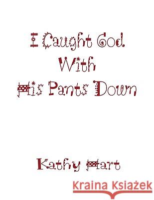 I Caught God With His Pants Down Kathy Hart 9781438905525 Authorhouse