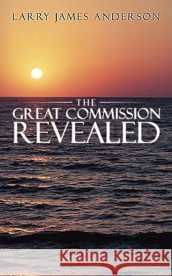 The Great Commission Revealed Larry James Anderson 9781438909097
