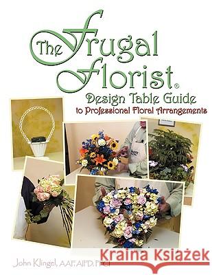 The Frugal Florist (R): Design Table Guide To Professional Floral Arrangements John Klingel Aaf, Aifd Pfci 9781438910819