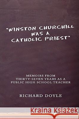 Winston Churchill was a Catholic Priest: Memoirs from Thirty-Seven Years as a Public High School Teacher Doyle, Richard 9781438912943 AUTHORHOUSE