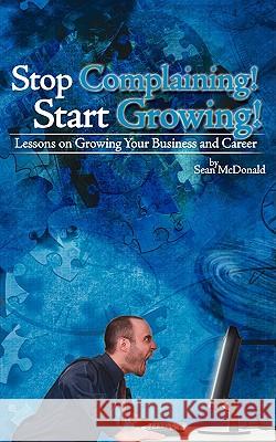 Stop Complaining! Start Growing!: Lessons on Growing Your Business and Career McDonald, Sean 9781438914077