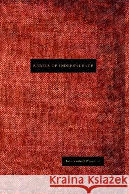 Rebels of Independence Jr. John Sanford Powell 9781438916378