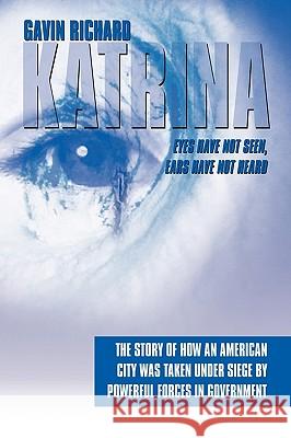 Katrina: Eyes Have Not Seen, Ears Have Not Heard: The Story of How an American City was taken Under Siege by powerful forces in Richard, Gavin 9781438916446 Authorhouse