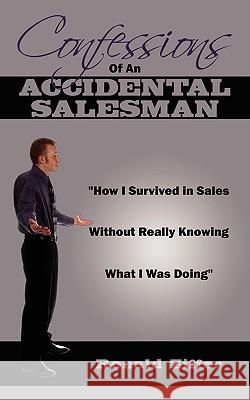 Confessions Of An Accidental Salesman: How I Survived in Sales Without Really Knowing What I Was Doing Ziffer, Ronald 9781438917160 Authorhouse