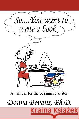 So . . . You want to write a book: A Manual for the Beginning Writer Donna Bevans 9781438917542