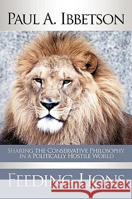 Feeding Lions: Sharing the Conservative Philosophy in a Politically Hostile World Ibbetson, Paul A. 9781438920085 Authorhouse