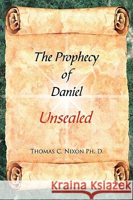 The Prophecy of Daniel: Unsealed Nixon Ph. D., Thomas C. 9781438920610 Authorhouse