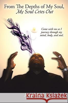 From The Depths of My Soul, My Soul Cries Out: Come with me as I journey through my mind, body, and soul. Bush, Joseph 9781438921884