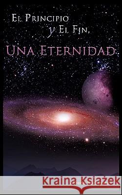 El Principio y El Fin, Una Eternidad Rodriguez, Alfredo 9781438922478 Authorhouse