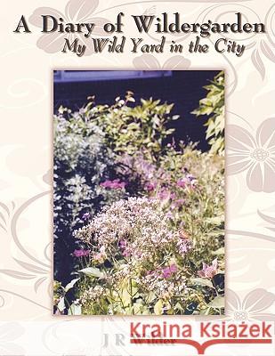 A Diary of Wildergarden: My Wild Yard in the City Wilder, J. R. 9781438922645 Authorhouse