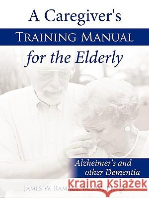 A Caregiver's Training Manual for the Elderly: Alzheimer's and other Dementia James W. Ramage, M. S. W. Ph. D. 9781438923666 Authorhouse