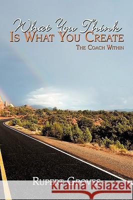 What You Think Is What You Create: The Coach Within Groves, Rupert 9781438923765 Authorhouse