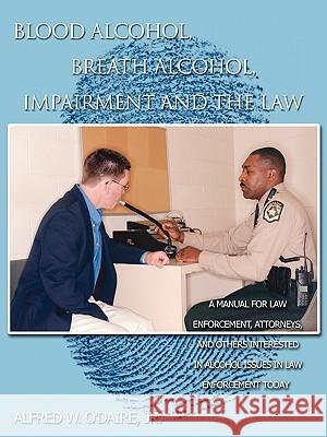 Blood Alcohol, Breath Alcohol, Impairment and the Law: A manual for law enforcement, attorneys, and others interested in alcohol issues in law enforce Alfred W. O'Daire, Jr. 9781438925806 Authorhouse