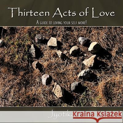 Thirteen Acts of Love: A guide to loving your self more! Jyotika 9781438925929 Authorhouse