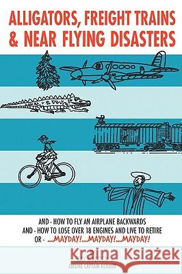 Alligators, Freight Trains & Near Flying Disasters: How To Fly An Airplane Backwards, And How To Lose Over 18 Engines And Live To Retire Or Mayday, Ma Madden, Ray 9781438926339