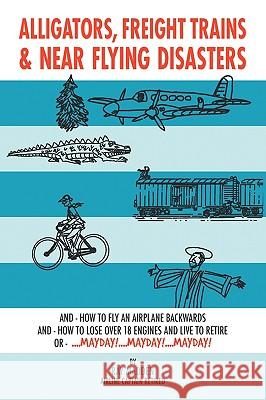Alligators, Freight Trains & Near Flying Disasters: How To Fly An Airplane Backwards, And How To Lose Over 18 Engines And Live To Retire Or Mayday, Ma Madden, Ray 9781438926346