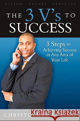 The 3 V's to Success: 3 Easy to Remember Steps to Achieving Success in Any Area of Your Life King, Christopher L. 9781438927077