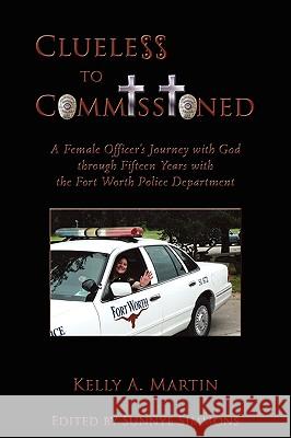 Clueless to Commissioned: A Female Officer's Journey with God through Fifteen Years with the Fort Worth Police Department Martin, Kelly A. 9781438929569