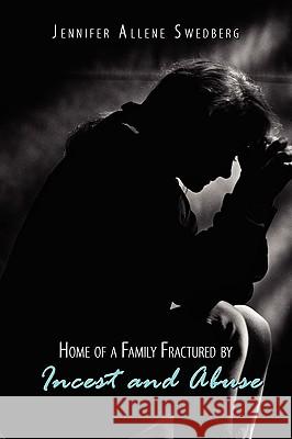 Home of a Family Fractured by Incest and Abuse Jennifer Allene Swedberg 9781438931791 Authorhouse