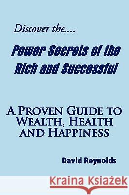 Discover the Power Secrets of the Rich and Successful: A Proven Guide to Wealth, Health and Happiness Reynolds, David 9781438932866 Authorhouse