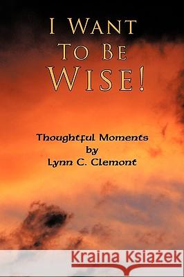 I Want To Be Wise!: Thoughtful Moments Clemont, Lynn C. 9781438934624