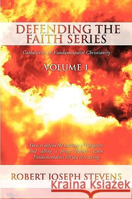 Defending the Faith Series Volume 1: Catholicism vs. Fundamentalist Christianity: How to defend the teaching of Purgatory and calling a priest Father, Stevens, Robert Joseph 9781438935614 Authorhouse