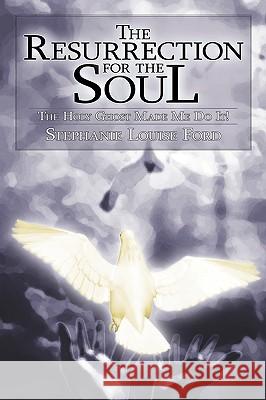 The Resurrection for the Soul: The Holy Ghost Made Me Do It! Ford, Stephanie Louise 9781438936062