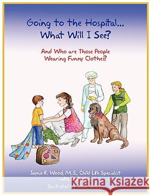 Going to the Hospital...What Will I See?: And Who are Those People Wearing Funny Clothes? Jaynie R. Wood, M. S. 9781438938622 Authorhouse