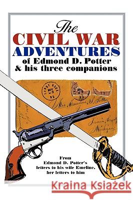 The Civil War Adventures of Edmond D. Potter & His Three Companions: From Edmond D. Potter's Letters to His Wife Emeline, Her Letters to Him Mead Blakeslee, Helen 9781438939216