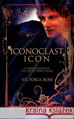 Iconoclast Icon: A Story Inspired by the Life of Tonci Huljic Rose, Victoria 9781438940151 Authorhouse