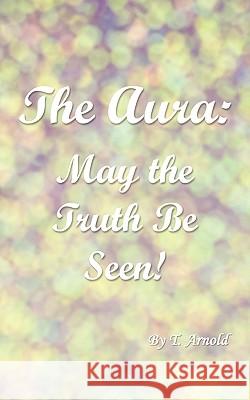 The Aura: May the Truth Be Seen! Arnold, T. 9781438942278 Authorhouse