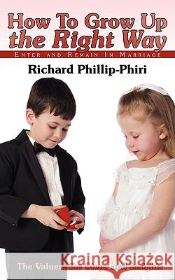 How to Grow Up the Right Way: Enter and Remain in Marriage Phillip-Phiri, Richard 9781438945095 AUTHORHOUSE