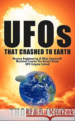 UFOs That Crashed to Earth: Reverse Engineering of Alien Spacecraft, Mankind Creates the Atomic Bomb, UFO Enigma Solved King, Thomas 9781438946184