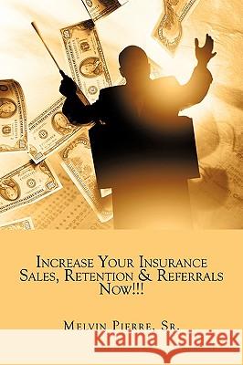 Increase Your Insurance Sales, Retention & Referrals Now!!! Sr. Melvin Pierre 9781438947747