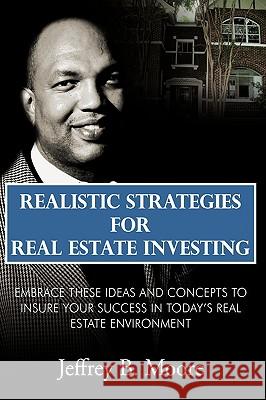 Realistic Strategies for Real Estate Investing: Embrace These Ideas and Concepts to Insure Your Success In Today's Real Estate Environment Moore, Jeffrey B. 9781438950075 Authorhouse