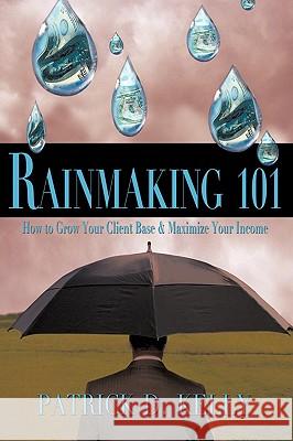 Rainmaking 101: How to Grow Your Client Base and Maximize Your Income Kelly, Patrick D. 9781438950259 Authorhouse