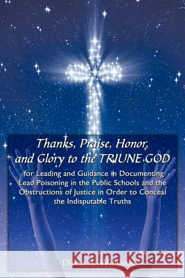 Thanks, Praise, Honor, and Glory to the TRIUNE GOD for Leading and Guidance in Documenting Lead Poisoning in the Public Schools and the Obstructions o Williams, Diana R. 9781438950471