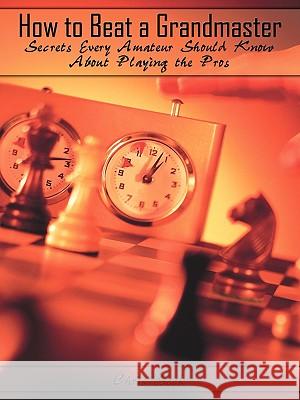 How to Beat a Grandmaster: Secrets Every Amateur Should Know About Playing the Pros Seck, Chris 9781438951645 Authorhouse