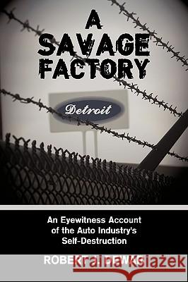 A Savage Factory: An Eyewitness Account of the Auto Industry's Self-Destruction Dewar, Robert J. 9781438952932 Authorhouse