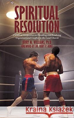 Spiritual Resolution: A Biblical Perspective on Handling and Resolving Organizational Conflict in the Local Church Jerry M. Williams 9781438954059 Authorhouse