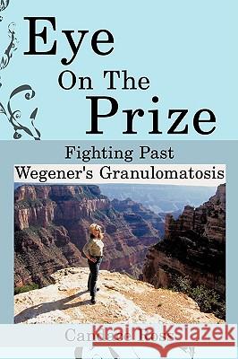 Eye On The Prize: Fighting Past Wegener's Granulomatosis Ross, Candace 9781438954813 Authorhouse