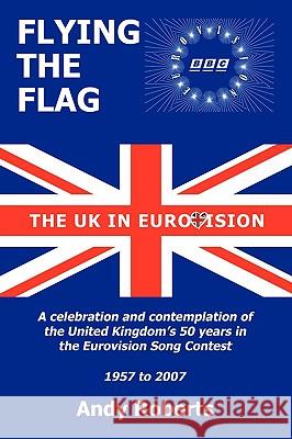 Flying the Flag: The United Kingdom in Eurovision a Celebration and Contemplation Roberts, Andy 9781438956428