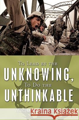 To Lead by the Unknowing, To Do the Unthinkable Michael Waseleski 9781438956756 Authorhouse