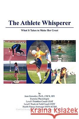 The Athlete Whisperer: What It Takes to Make Her Great Juan Gonzalez, Ph. D. Cscs 9781438956916 Authorhouse