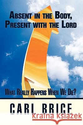 Absent in the Body, Present with the Lord: What really happens when we die? Brice, Carl 9781438957760 Authorhouse