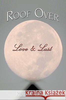 Roof Over Love & Lust Robert Leahy 9781438958620