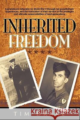 Inherited Freedom: A grandson's reflection on World War II through his grandfathers' experiences, and the translation of their service to Drake, Tim 9781438958903 Authorhouse