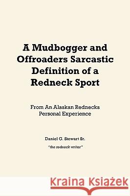 A Mudbogger and Offroaders Sarcastic Definition of a Redneck Sport: From An Alaskan Rednecks Personal Experience Stewart, Daniel G., Sr. 9781438964478